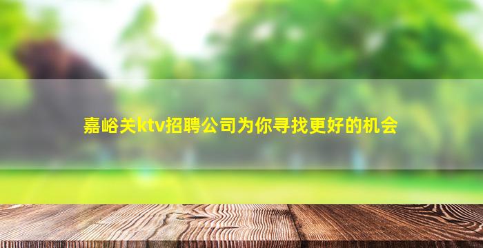 嘉峪关ktv招聘公司为你寻找更好的机会